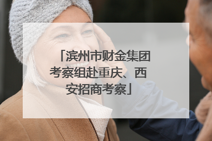 滨州市财金集团考察组赴重庆、西安招商考察