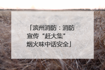滨州消防：消防宣传“赶大集” 烟火味中话安全