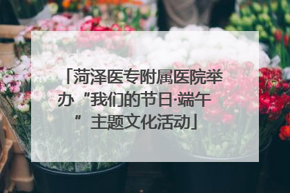 菏泽医专附属医院举办“我们的节日·端午”主题文化活动
