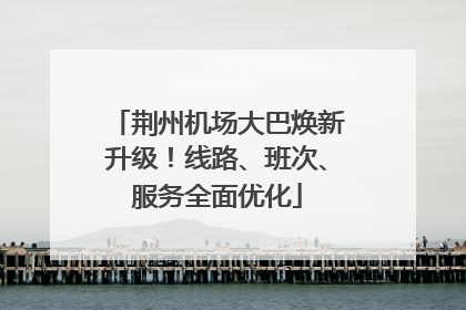 荆州机场大巴焕新升级！线路、班次、服务全面优化