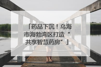 药品下沉！乌海市海勃湾区打造“共享智慧药房”
