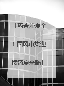 药香沁夏至！国风市集迎接盛夏来临