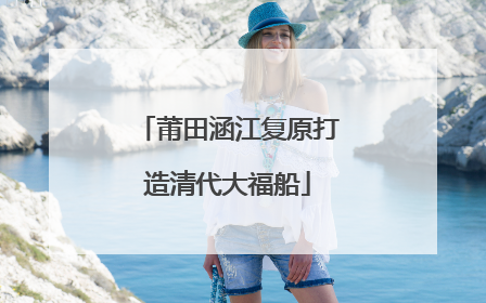莆田涵江复原打造清代大福船