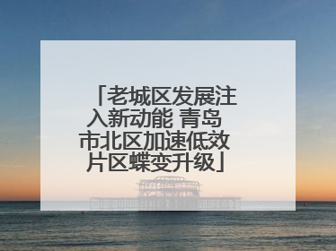 老城区发展注入新动能 青岛市北区加速低效片区蝶变升级