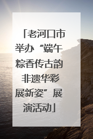 老河口市举办“端午粽香传古韵 非遗华彩展新姿”展演活动
