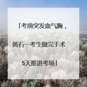 考前突发血气胸，黄石一考生做完手术5天推进考场