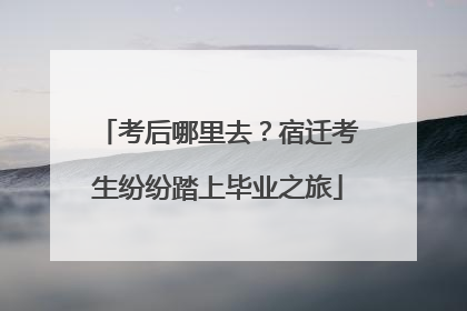 考后哪里去？宿迁考生纷纷踏上毕业之旅