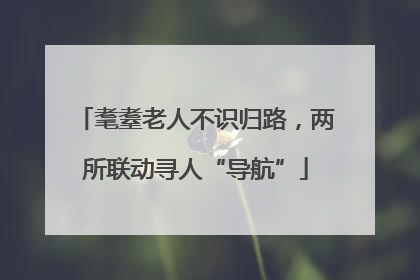 耄耋老人不识归路，两所联动寻人“导航”