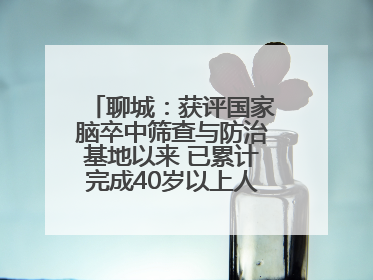 聊城：获评国家脑卒中筛查与防治基地以来 已累计完成40岁以上人群筛查干预40余万人次