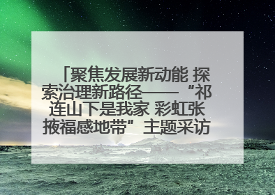 聚焦发展新动能 探索治理新路径——“祁连山下是我家 彩虹张掖福感地带”主题采访活动走进山丹