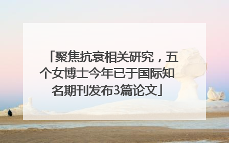 聚焦抗衰相关研究，五个女博士今年已于国际知名期刊发布3篇论文