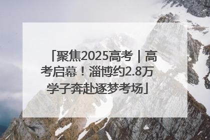 聚焦2025高考｜高考启幕！淄博约2.8万学子奔赴逐梦考场