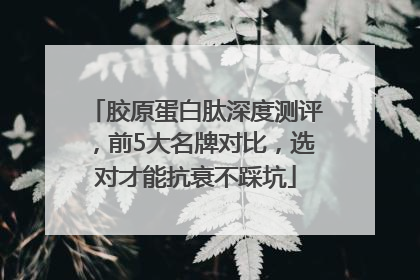 胶原蛋白肽深度测评，前5大名牌对比，选对才能抗衰不踩坑