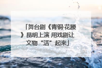 舞台剧《青铜·花腰》昆明上演 用戏剧让文物“活”起来