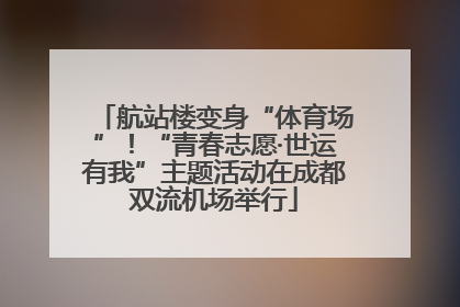 航站楼变身“体育场”！“青春志愿·世运有我”主题活动在成都双流机场举行