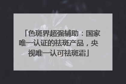 色斑界超强辅助：国家唯一认证的祛斑产品，央视唯一认可祛斑霜