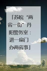 苏皖“两省一街”丹阳警务室：进一扇门 办两省事