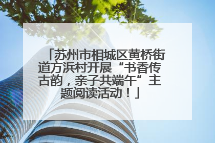 苏州市相城区黄桥街道方浜村开展“书香传古韵，亲子共端午”主题阅读活动！