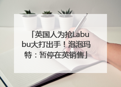 英国人为抢Labubu大打出手！泡泡玛特：暂停在英销售