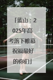 蓝山：2025年高考落下帷幕 祝福最好的你们