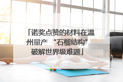 诺奖点赞的材料在温州量产 “石榴结构”破解世界级难题