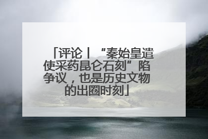 评论丨“秦始皇遣使采药昆仑石刻”陷争议，也是历史文物的出圈时刻