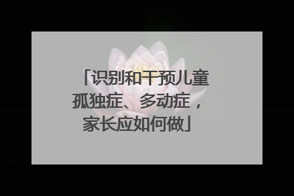 识别和干预儿童孤独症、多动症，家长应如何做