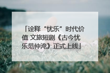 诠释“忧乐”时代价值 文旅短剧《古今忧乐范仲淹》正式上线