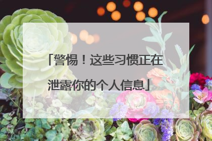 警惕！这些习惯正在泄露你的个人信息