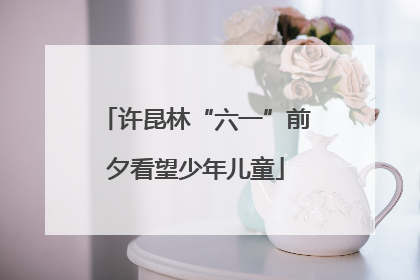 许昆林“六一”前夕看望少年儿童