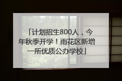 计划招生800人，今年秋季开学！雨花区新增一所优质公办学校