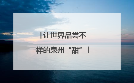 让世界品尝不一样的泉州“甜”