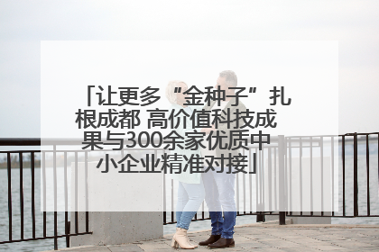 让更多“金种子”扎根成都 高价值科技成果与300余家优质中小企业精准对接