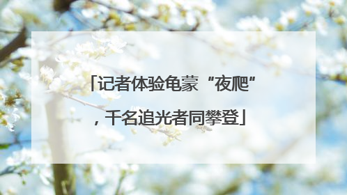 记者体验龟蒙“夜爬”，千名追光者同攀登