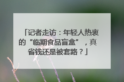 记者走访：年轻人热衷的“临期食品盲盒”，真省钱还是被套路？