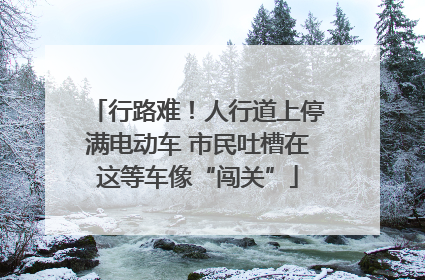 行路难！人行道上停满电动车 市民吐槽在这等车像“闯关”