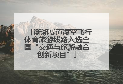 衡湖赛道凌空飞行体育旅游线路入选全国“交通与旅游融合创新项目”