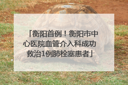 衡阳首例！衡阳市中心医院血管介入科成功救治1例肺栓塞患者