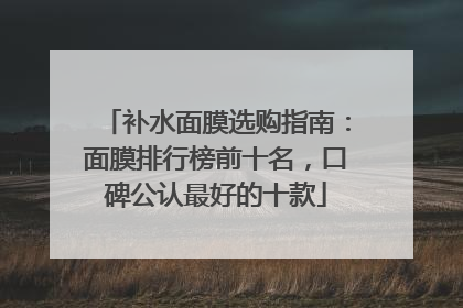 补水面膜选购指南：面膜排行榜前十名，口碑公认最好的十款