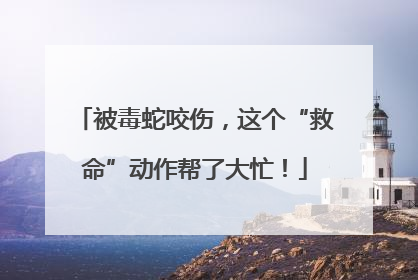 被毒蛇咬伤，这个“救命”动作帮了大忙！