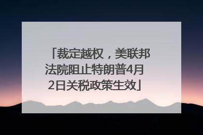 裁定越权，美联邦法院阻止特朗普4月2日关税政策生效