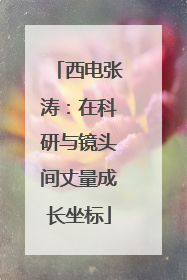 西电张涛：在科研与镜头间丈量成长坐标