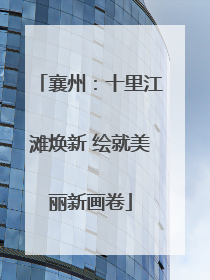 襄州：十里江滩焕新 绘就美丽新画卷