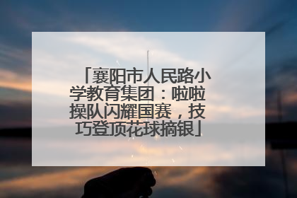 襄阳市人民路小学教育集团：啦啦操队闪耀国赛，技巧登顶花球摘银