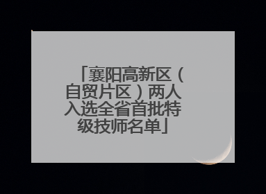 襄阳高新区（自贸片区）两人入选全省首批特级技师名单