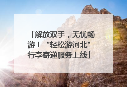 解放双手，无忧畅游！“轻松游河北”行李寄递服务上线
