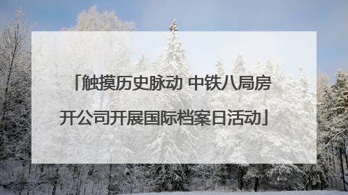 触摸历史脉动 中铁八局房开公司开展国际档案日活动