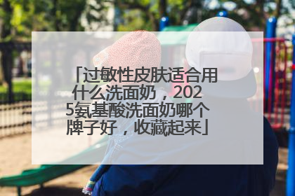 过敏性皮肤适合用什么洗面奶，2025氨基酸洗面奶哪个牌子好，收藏起来