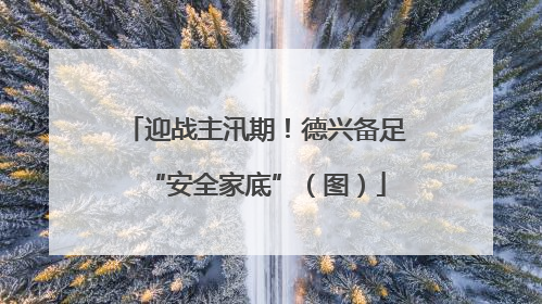 迎战主汛期！德兴备足“安全家底”（图）