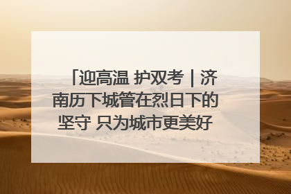 迎高温 护双考｜济南历下城管在烈日下的坚守 只为城市更美好 学子更安心